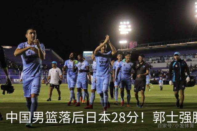 中国男篮落后日本28分！郭士强脸色铁青+低头无奈，陷入绝境